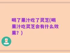 喝了果汁吃了灵芝(喝果汁吃灵芝会有什么效果？)