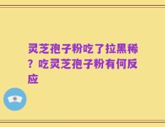 灵芝孢子粉吃了拉黑稀？吃灵芝孢子粉有何反应
