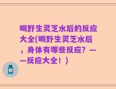 喝野生灵芝水后的反应大全(喝野生灵芝水后，身体有哪些反应？——反应大全！)