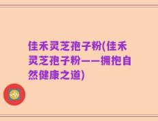 佳禾灵芝孢子粉(佳禾灵芝孢子粉——拥抱自然健康之道)