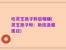 吃灵芝孢子粉后瞌睡(灵芝孢子粉：助你清醒度日)