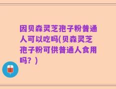 因贝森灵芝孢子粉普通人可以吃吗(贝森灵芝孢子粉可供普通人食用吗？)