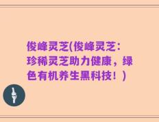 俊峰灵芝(俊峰灵芝：珍稀灵芝助力健康，绿色有机养生黑科技！)
