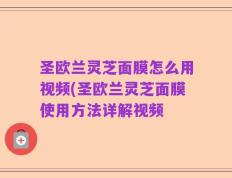 圣欧兰灵芝面膜怎么用视频(圣欧兰灵芝面膜使用方法详解视频