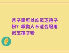 月子里可以吃灵芝孢子粉？哪类人不适合服用灵芝孢子粉