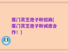 厦门灵芝孢子粉招商(厦门灵芝孢子粉诚邀合作！)