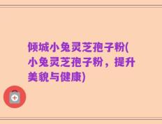 倾城小兔灵芝孢子粉(小兔灵芝孢子粉，提升美貌与健康)