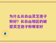 为什么长白山灵芝孢子粉好？长白山地区的破壁灵芝孢子粉哪家好