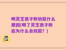 喝灵芝孢子粉放屁什么原因(喝了灵芝孢子粉后为什么会放屁？)