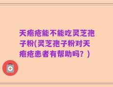 天疱疮能不能吃灵芝孢子粉(灵芝孢子粉对天疱疮患者有帮助吗？)