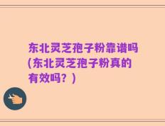 东北灵芝孢子粉靠谱吗(东北灵芝孢子粉真的有效吗？)