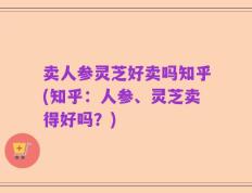 卖人参灵芝好卖吗知乎(知乎：人参、灵芝卖得好吗？)