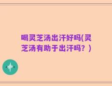 喝灵芝汤出汗好吗(灵芝汤有助于出汗吗？)