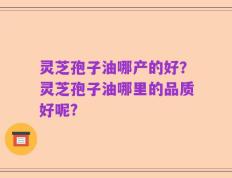 灵芝孢子油哪产的好？灵芝孢子油哪里的品质好呢?