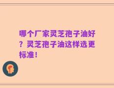 哪个厂家灵芝孢子油好？灵芝孢子油这样选更标准！