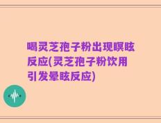 喝灵芝孢子粉出现瞑眩反应(灵芝孢子粉饮用引发晕眩反应)