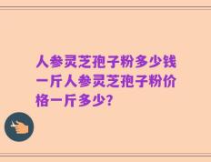 人参灵芝孢子粉多少钱一斤人参灵芝孢子粉价格一斤多少？
