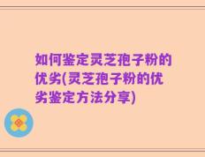 如何鉴定灵芝孢子粉的优劣(灵芝孢子粉的优劣鉴定方法分享)