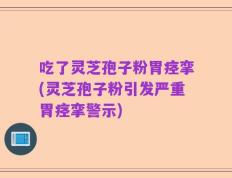 吃了灵芝孢子粉胃痉挛(灵芝孢子粉引发严重胃痉挛警示)