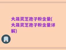 大晟灵芝孢子粉含量(大晟灵芝孢子粉含量详解)