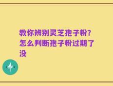 教你辨别灵芝孢子粉？怎么判断孢子粉过期了没
