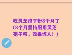吃灵芝孢子粉8个月了(8个月坚持服用灵芝孢子粉，效果惊人！)