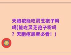 天胞疮能吃灵芝孢子粉吗(能吃灵芝孢子粉吗？天胞疮患者必看！)