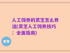 人工饲养的灵芝怎么养活(灵芝人工饲养技巧：全面指南)
