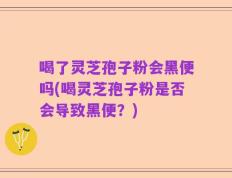 喝了灵芝孢子粉会黑便吗(喝灵芝孢子粉是否会导致黑便？)