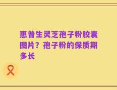 惠普生灵芝孢子粉胶囊图片？孢子粉的保质期多长