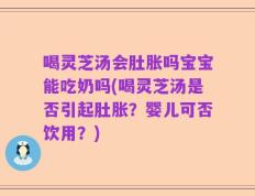 喝灵芝汤会肚胀吗宝宝能吃奶吗(喝灵芝汤是否引起肚胀？婴儿可否饮用？)