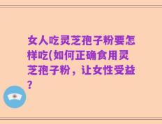 女人吃灵芝孢子粉要怎样吃(如何正确食用灵芝孢子粉，让女性受益？