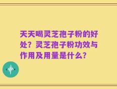 天天喝灵芝孢子粉的好处？灵芝孢子粉功效与作用及用量是什么？