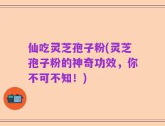 仙吃灵芝孢子粉(灵芝孢子粉的神奇功效，你不可不知！)