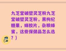 九芝堂破壁灵芝粉九芝堂破壁灵芝粉，黑枸杞糖果，蜂胶片，杂粮蜂蜜，这些保健品怎么选？)