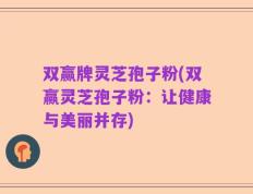 双赢牌灵芝孢子粉(双赢灵芝孢子粉：让健康与美丽并存)