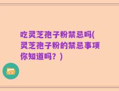 吃灵芝孢子粉禁忌吗(灵芝孢子粉的禁忌事项你知道吗？)