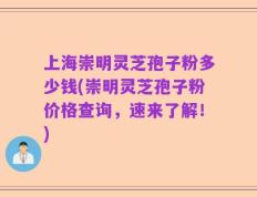 上海崇明灵芝孢子粉多少钱(崇明灵芝孢子粉价格查询，速来了解！)