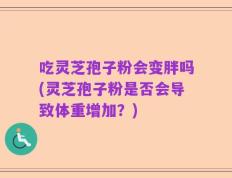 吃灵芝孢子粉会变胖吗(灵芝孢子粉是否会导致体重增加？)