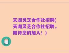 天湖灵芝合作社招聘(天湖灵芝合作社招聘，期待您的加入！)
