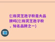 仁和灵芝孢子粉是大品牌吗(仁和灵芝孢子粉，知名品牌之一)