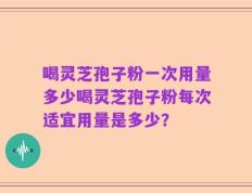 喝灵芝孢子粉一次用量多少喝灵芝孢子粉每次适宜用量是多少？