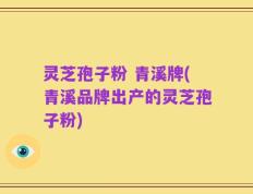 灵芝孢子粉 青溪牌(青溪品牌出产的灵芝孢子粉)
