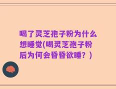 喝了灵芝孢子粉为什么想睡觉(喝灵芝孢子粉后为何会昏昏欲睡？)