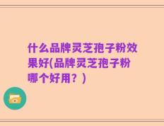 什么品牌灵芝孢子粉效果好(品牌灵芝孢子粉哪个好用？)