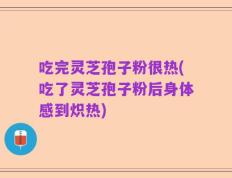 吃完灵芝孢子粉很热(吃了灵芝孢子粉后身体感到炽热)