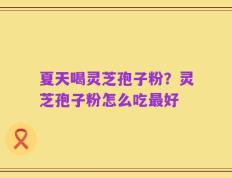 夏天喝灵芝孢子粉？灵芝孢子粉怎么吃最好