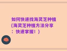 如何快速找海灵芝种植(海灵芝种植方法分享：快速掌握！)