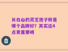 长白山的灵芝孢子粉是哪个品牌好？其实这4点更重要哦