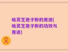 哈灵芝孢子粉的用途(哈灵芝孢子粉的功效与用途)